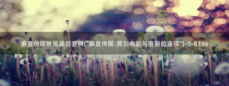 麻豆村麻豆官网传媒：麻豆传媒映画原创官网(\