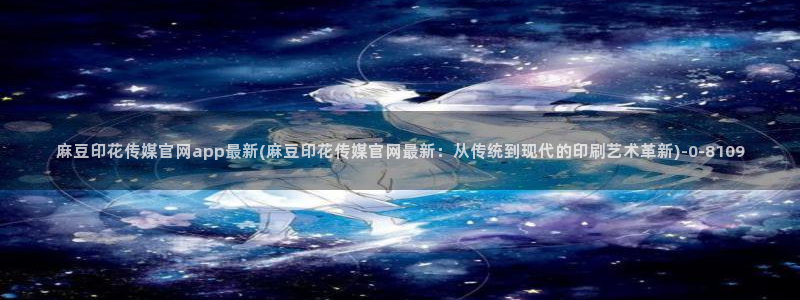 麻豆印画传媒官网：麻豆印花传媒官网app最新(麻豆印花传媒官网最新：从传统到现代的印刷艺术革新)