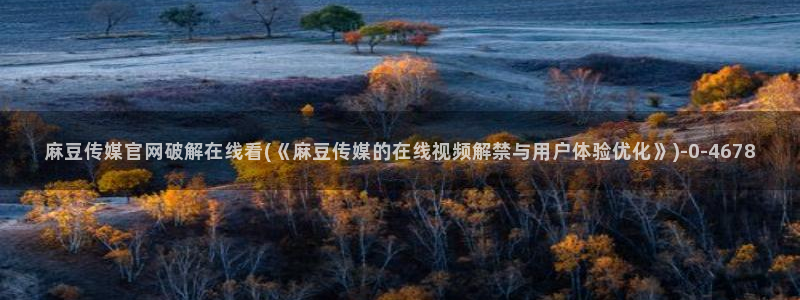 麻豆传媒直播官网小说：麻豆传媒官网破解在线看(《麻豆传媒的在线视频解禁与用户体验优化》)