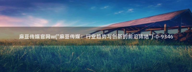 看麻豆传媒官网：麻豆传媒官网w(\