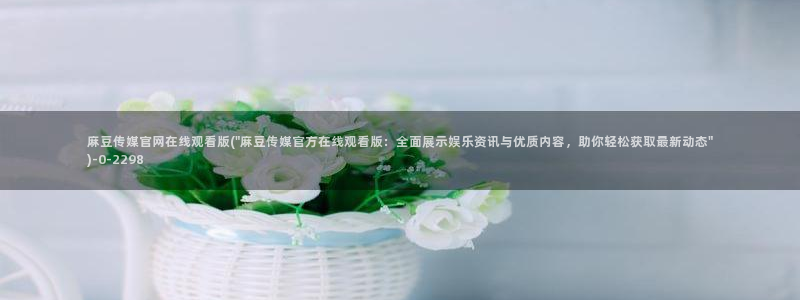 mdlpud 麻豆传媒官网：麻豆传媒官网在线观看版(\