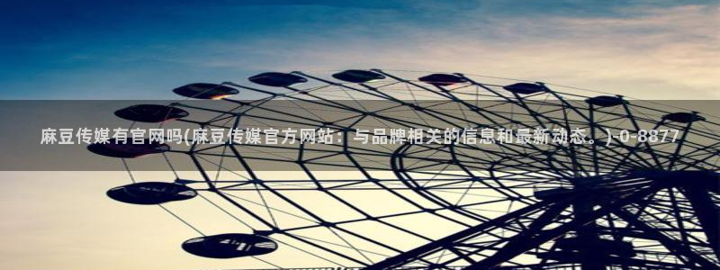 mdpud麻豆传媒官网观看：麻豆传媒有官网吗(麻豆传媒官方网站：与品牌相关的信息和最新动态。)