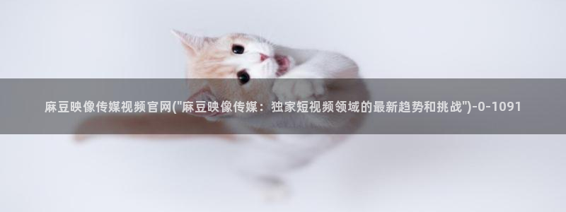 麻豆传媒官网app麻豆视频：麻豆映像传媒视频官网(\
