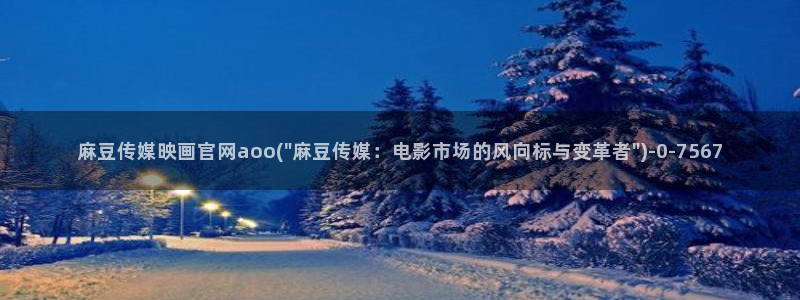 麻豆传媒官网最新入口：麻豆传媒映画官网aoo(\