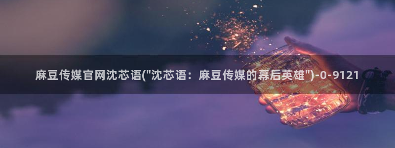 麻豆传媒画映官网观看：麻豆传媒官网沈芯语(\