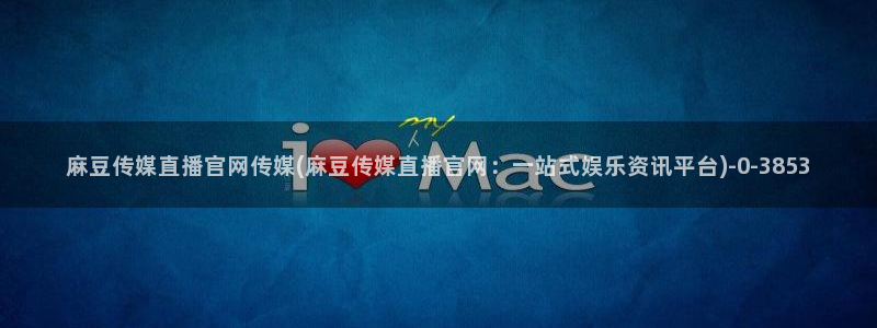 麻豆果冻传媒官网：麻豆传媒直播官网传媒(麻豆传媒直播官网：一站式娱乐资讯平台)