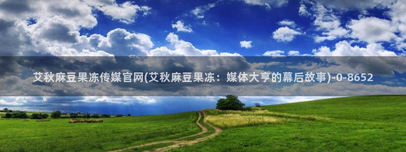 麻豆传媒aqq官网：艾秋麻豆果冻传媒官网(艾秋麻豆果冻：媒体大亨的幕后故事)